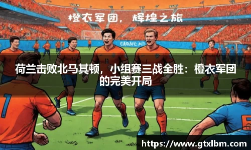 荷兰击败北马其顿，小组赛三战全胜：橙衣军团的完美开局