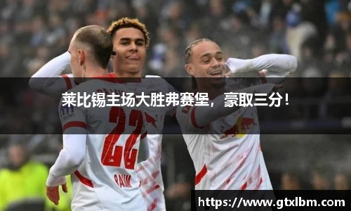 莱比锡主场大胜弗赛堡，豪取三分！