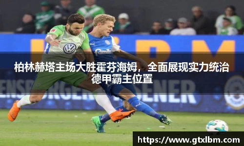 柏林赫塔主场大胜霍芬海姆，全面展现实力统治德甲霸主位置