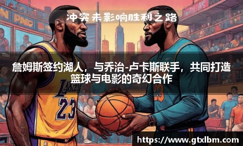 詹姆斯签约湖人，与乔治-卢卡斯联手，共同打造篮球与电影的奇幻合作