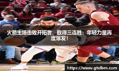 火箭主场击败开拓者，取得三连胜：年轻力量再度爆发！