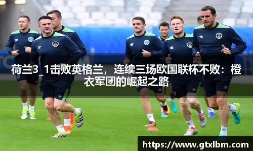 荷兰3_1击败英格兰，连续三场欧国联杯不败：橙衣军团的崛起之路
