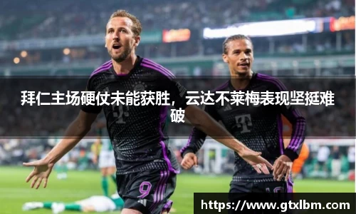 拜仁主场硬仗未能获胜，云达不莱梅表现坚挺难破