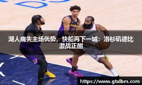 湖人痛失主场优势，快船再下一城：洛杉矶德比激战正酣