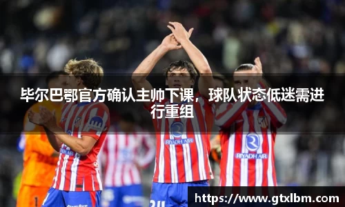 毕尔巴鄂官方确认主帅下课，球队状态低迷需进行重组