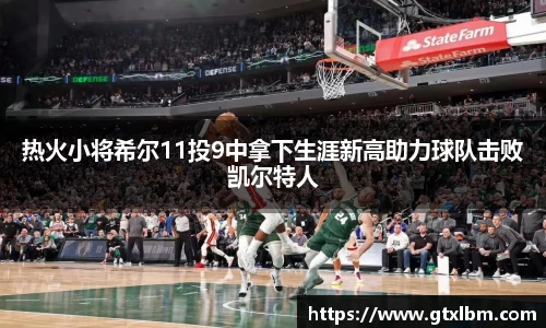 热火小将希尔11投9中拿下生涯新高助力球队击败凯尔特人