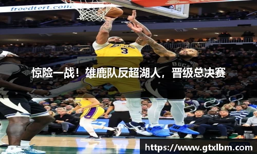 惊险一战！雄鹿队反超湖人，晋级总决赛