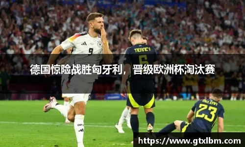 德国惊险战胜匈牙利，晋级欧洲杯淘汰赛