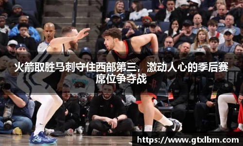 火箭取胜马刺守住西部第三，激动人心的季后赛席位争夺战