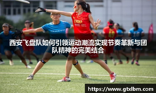 西安飞盘队如何引领运动潮流实现节奏革新与团队精神的完美结合