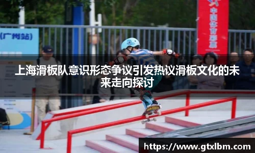 上海滑板队意识形态争议引发热议滑板文化的未来走向探讨