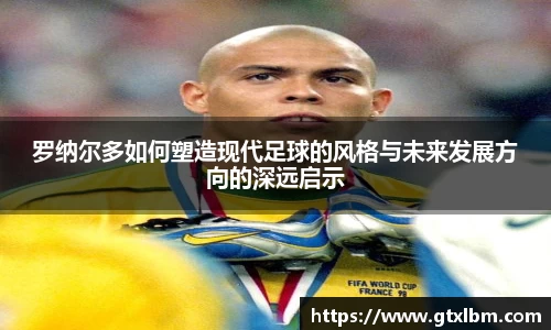罗纳尔多如何塑造现代足球的风格与未来发展方向的深远启示