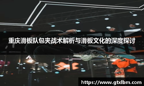 重庆滑板队包夹战术解析与滑板文化的深度探讨