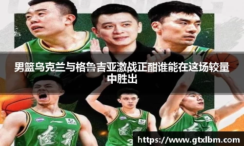 男篮乌克兰与格鲁吉亚激战正酣谁能在这场较量中胜出