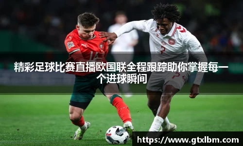 精彩足球比赛直播欧国联全程跟踪助你掌握每一个进球瞬间