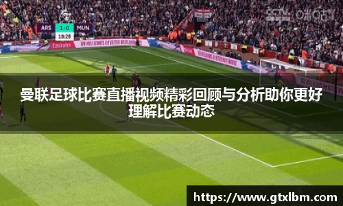 曼联足球比赛直播视频精彩回顾与分析助你更好理解比赛动态