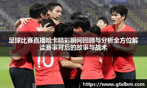 足球比赛直播哈卡精彩瞬间回顾与分析全方位解读赛事背后的故事与战术