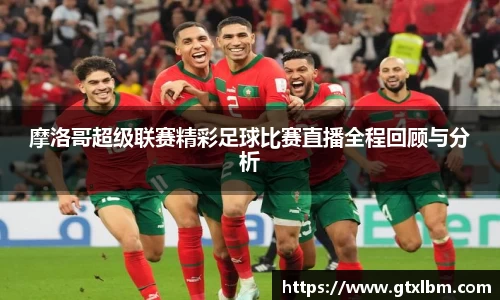 摩洛哥超级联赛精彩足球比赛直播全程回顾与分析
