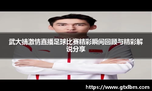 武大靖激情直播足球比赛精彩瞬间回顾与精彩解说分享