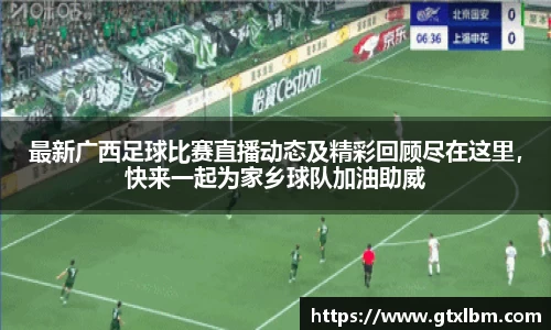 最新广西足球比赛直播动态及精彩回顾尽在这里，快来一起为家乡球队加油助威