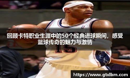 回顾卡特职业生涯中的50个经典进球瞬间，感受篮球传奇的魅力与激情