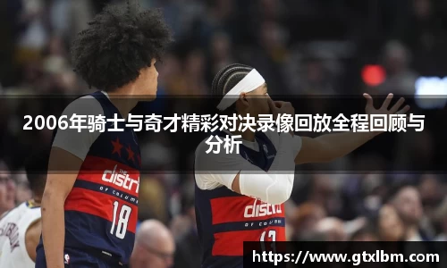 2006年骑士与奇才精彩对决录像回放全程回顾与分析
