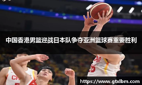 中国香港男篮迎战日本队争夺亚洲篮球赛重要胜利