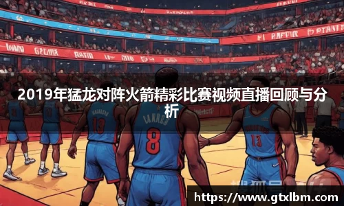 2019年猛龙对阵火箭精彩比赛视频直播回顾与分析