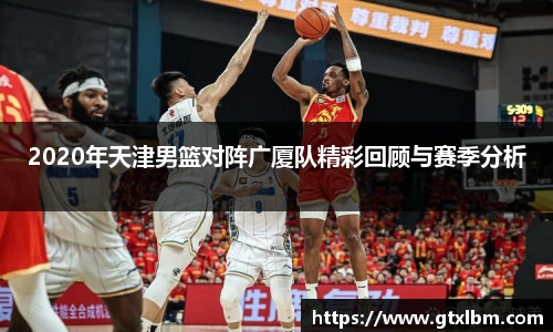 2020年天津男篮对阵广厦队精彩回顾与赛季分析