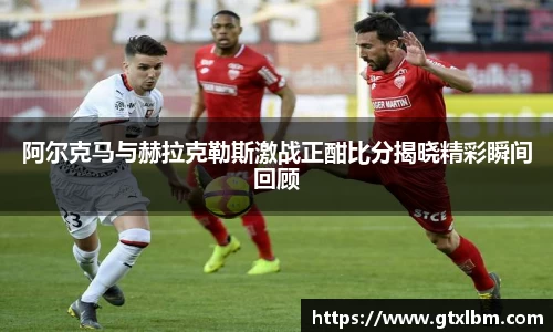 阿尔克马与赫拉克勒斯激战正酣比分揭晓精彩瞬间回顾