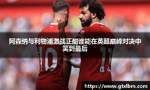 阿森纳与利物浦激战正酣谁能在英超巅峰对决中笑到最后
