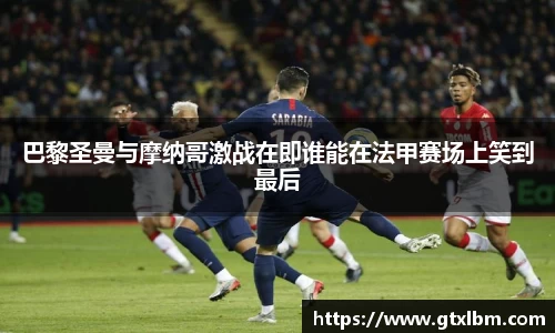 巴黎圣曼与摩纳哥激战在即谁能在法甲赛场上笑到最后