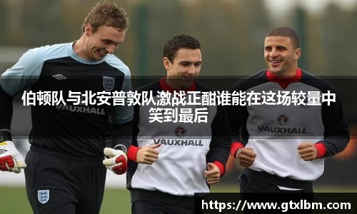 伯顿队与北安普敦队激战正酣谁能在这场较量中笑到最后