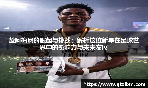 楚阿梅尼的崛起与挑战：解析这位新星在足球世界中的影响力与未来发展