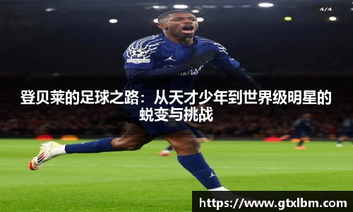 登贝莱的足球之路：从天才少年到世界级明星的蜕变与挑战
