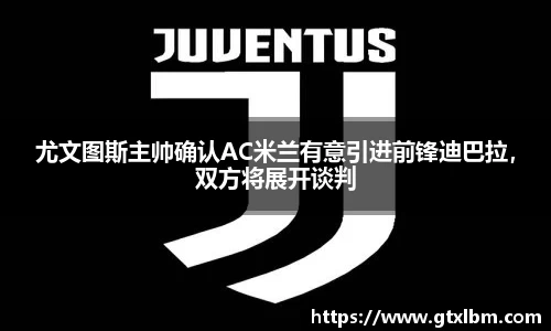 尤文图斯主帅确认AC米兰有意引进前锋迪巴拉，双方将展开谈判